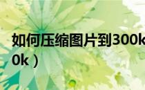 如何压缩图片到300k以内（如何压缩图片到20k）
