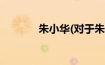 朱小华(对于朱小华简单介绍)