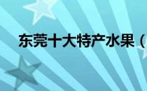 东莞十大特产水果（东莞十大特色美食）