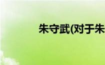 朱守武(对于朱守武简单介绍)