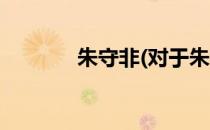 朱守非(对于朱守非简单介绍)