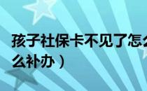 孩子社保卡不见了怎么补办（社保卡不见了怎么补办）