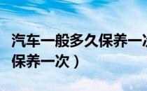 汽车一般多久保养一次比较好（汽车一般多久保养一次）