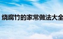烧腐竹的家常做法大全（烧腐竹的做法大全）