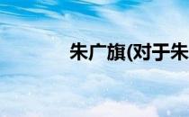 朱广旗(对于朱广旗简单介绍)