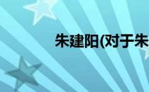 朱建阳(对于朱建阳简单介绍)