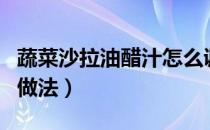 蔬菜沙拉油醋汁怎么调制（蔬菜沙拉油醋汁的做法）