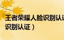 王者荣耀人脸识别认证进不去（王者荣耀人脸识别认证）