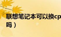 联想笔记本可以换cpu吗（笔记本可以换cpu吗）