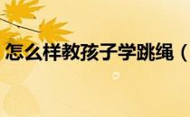 怎么样教孩子学跳绳（教孩子学跳绳的窍门）