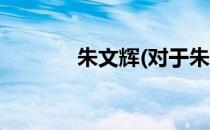 朱文辉(对于朱文辉简单介绍)