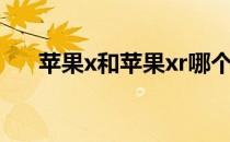 苹果x和苹果xr哪个好（xr和x哪个好）