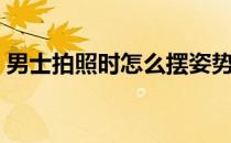男士拍照时怎么摆姿势（拍照时怎么摆姿势）