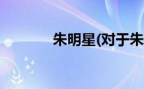 朱明星(对于朱明星简单介绍)