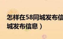 怎样在58同城发布信息给别人（怎样在58同城发布信息）