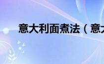 意大利面煮法（意大利面煮多长时间）