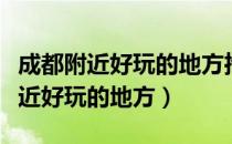 成都附近好玩的地方推荐一下一日游（成都附近好玩的地方）