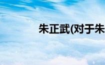 朱正武(对于朱正武简单介绍)