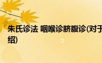 朱氏诊法 咽喉诊脐腹诊(对于朱氏诊法 咽喉诊脐腹诊简单介绍)