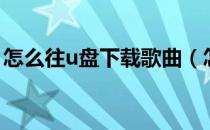 怎么往u盘下载歌曲（怎样往u盘里下载歌曲）