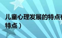 儿童心理发展的特点有哪些（儿童心理发展的特点）