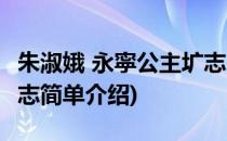 朱淑娥 永寜公主圹志(对于朱淑娥 永寜公主圹志简单介绍)