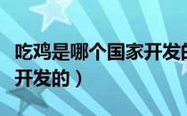 吃鸡是哪个国家开发的软件（吃鸡是哪个国家开发的）