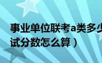 事业单位联考a类多少分算高分（事业单位考试分数怎么算）