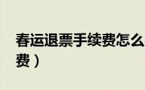 春运退票手续费怎么收2023（春运退票手续费）