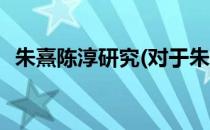 朱熹陈淳研究(对于朱熹陈淳研究简单介绍)
