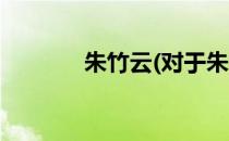 朱竹云(对于朱竹云简单介绍)