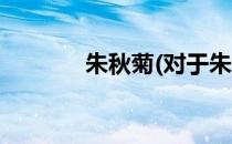 朱秋菊(对于朱秋菊简单介绍)
