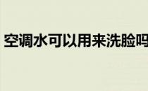 空调水可以用来洗脸吗（空调水可以洗脸吗）