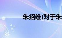 朱绍雄(对于朱绍雄简单介绍)