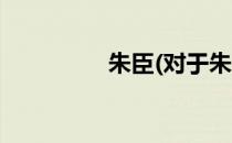 朱臣(对于朱臣简单介绍)