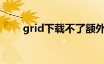 grid下载不了额外内容（grid下载）
