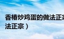 香椿炒鸡蛋的做法正宗窍门（香椿炒鸡蛋的做法正宗）