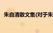 朱自清散文集(对于朱自清散文集简单介绍)