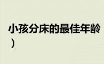 小孩分床的最佳年龄（孩子分床睡的最佳年龄）