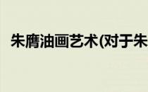朱膺油画艺术(对于朱膺油画艺术简单介绍)