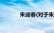 朱迎春(对于朱迎春简单介绍)