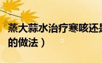 蒸大蒜水治疗寒咳还是热咳（蒸大蒜水治咳嗽的做法）