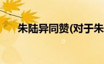 朱陆异同赞(对于朱陆异同赞简单介绍)