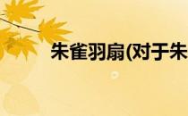 朱雀羽扇(对于朱雀羽扇简单介绍)