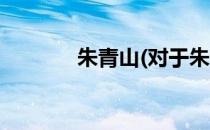 朱青山(对于朱青山简单介绍)