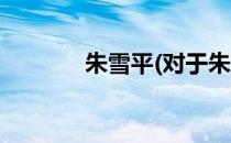 朱雪平(对于朱雪平简单介绍)