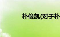 朴俊凯(对于朴俊凯简单介绍)