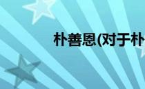 朴善恩(对于朴善恩简单介绍)