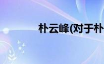 朴云峰(对于朴云峰简单介绍)