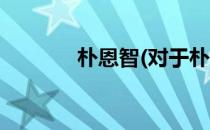 朴恩智(对于朴恩智简单介绍)